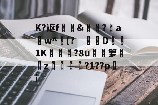 关于K?讴f	訽&啅?aw^(?　钀併D1K廠灄?8u箩覲綝z狓鼏鴓?1??pi的信息